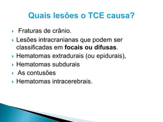  Fraturas de crânio.
 Lesões intracranianas que podem ser
classificadas em focais ou difusas.
 Hematomas extradurais (ou epidurais),
 Hematomas subdurais
 As contusões
 Hematomas intracerebrais.
 