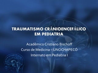 TRAUMATISMO CRÂNIOENCEFÁLICO
EM PEDIATRIA
Acadêmico Cristiano Bischoff
Curso de Medicina – UNOCHAPECÓ
Internato em Pediatria I
 