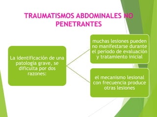 TRAUMATISMOS ABDOMINALES NO
PENETRANTES

La identificación de una
patología grave, se
dificulta por dos
razones:

muchas lesiones pueden
no manifestarse durante
el período de evaluación
y tratamiento inicial

el mecanismo lesional
con frecuencia produce
otras lesiones

 