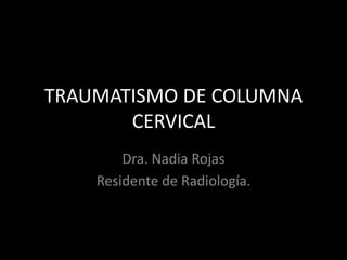 TRAUMATISMO DE COLUMNA
CERVICAL
Dra. Nadia Rojas
Residente de Radiología.
 
