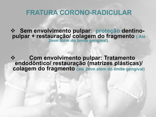 FRATURA CORONO-RADICULAR

 Sem envolvimento pulpar: proteção dentino-
pulpar + restauração/ colagem do fragmento ( Até
  ...