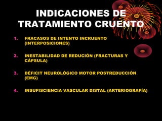 INDICACIONES DE
TRATAMIENTO CRUENTO
1. FRACASOS DE INTENTO INCRUENTO
(INTERPOSICIONES)
2. INESTABILIDAD DE REDUCIÓN (FRACTURAS Y
CÁPSULA)
3. DÉFICIT NEUROLÓGICO MOTOR POSTREDUCCIÓN
(EMG)
4. INSUFISCIENCIA VASCULAR DISTAL (ARTERIOGRAFÍA)
 