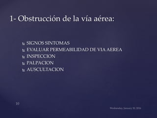  SIGNOS SINTOMAS
 EVALUAR PERMEABILIDAD DE VIA AEREA
 INSPECCION
 PALPACION
 AUSCULTACION
1- Obstrucción de la vía aérea:
 