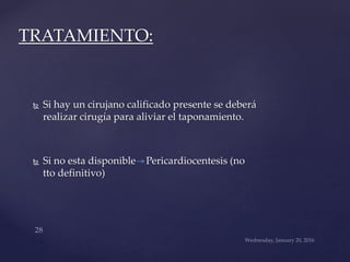  Si hay un cirujano calificado presente se deberá
realizar cirugía para aliviar el taponamiento.
 Si no esta disponible Pericardiocentesis (no
tto definitivo)
TRATAMIENTO:
 