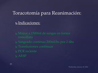  Indicaciones:
 Mayor a 1500ml de sangre en forma
inmediata
 Sangrado continuo 200ml/hs por 2-4hs
 Transfusiones continuas
 PCR reciente
 AESP
Toracotomía para Reanimación:
 