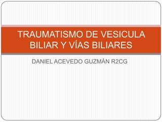 DANIEL ACEVEDO GUZMÁN R2CG
TRAUMATISMO DE VESICULA
BILIAR Y VÍAS BILIARES
 