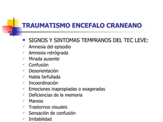 TRAUMATISMO ENCEFALO CRANEANO SIGNOS Y SINTOMAS TEMPRANOS DEL TEC LEVE: Amnesia del episodio Amnesia retrógrada Mirada ausente Confusión Desorientación Habla farfullada Incoordinación Emociones inapropiadas o exageradas Deficiencias de la memoria Mareos Trastornos visuales Sensación de confusión Irritabilidad  