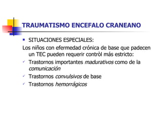 TRAUMATISMO ENCEFALO CRANEANO SITUACIONES ESPECIALES: Los niños con efermedad crónica de base que padecen un TEC pueden requerir contròl más estricto: Trastornos importantes  madurativos  como de la  comunicación Trastornos  convulsivos  de base Trastornos  hemorrágicos 