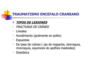 TRAUMATISMO ENCEFALO CRANEANO TIPOS DE LESIONES FRACTURAS DE CRÁNEO Lineales Hundimiento (gralmente en politx) Expuestas De base de cráneo ( ojo de mapache, otorraquia, rinorraquia, equimosis de apófisis mastoides) Diastásica  