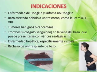 • Enfermedad de Hodgkin y linfoma no Hodgkin
• Bazo afectado debido a un trastorno, como leucemia, Y
VIH
• Tumores benignos o cancerosos
• Trombosis (coágulo sanguíneo) en la vena del bazo, que
puede presentarse con várices esofágicas
• Enfermedad hepática, específicamente cirrosis
• Rechazo de un trasplante de bazo
 