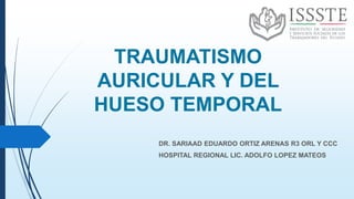 TRAUMATISMO
AURICULAR Y DEL
HUESO TEMPORAL
DR. SARIAAD EDUARDO ORTIZ ARENAS R3 ORL Y CCC
HOSPITAL REGIONAL LIC. ADOLFO LOPEZ MATEOS
 
