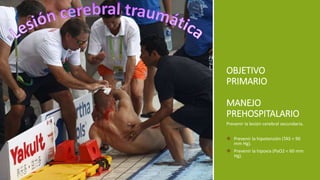 Prevenir la lesión cerebral secundaria.
 Prevenir la hipotensión (TAS < 90
mm Hg).
 Prevenir la hipoxia (PaO2 < 60 mm
Hg).
OBJETIVO
PRIMARIO
MANEJO
PREHOSPITALARIO
 