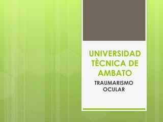UNIVERSIDAD
TÈCNICA DE
AMBATO
TRAUMARISMO
OCULAR
 