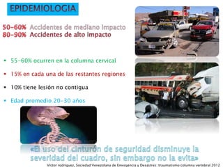  55-60% ocurren en la columna cervical
 15% en cada una de las restantes regiones
 10% tiene lesión no contigua
 Edad promedio 20-30 años
Víctor rodríguez, Sociedad Venezolana de Emergencia y Desastres: traumatismo columna vertebral 2012
 
