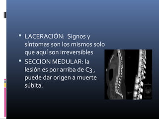  LACERACIÓN: Signos y
síntomas son los mismos solo
que aquí son irreversibles
 SECCION MEDULAR: la
lesión es por arriba de C3 ,
puede dar origen a muerte
súbita.
 