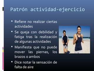 Patrón actividad-ejercicio
 Refiere no realizar ciertas
actividades
 Se queja con debilidad y
fatiga tras la realización
de algunas actividades
 Manifiesta que no puede
mover las piernas, los
brazos o ambos
 Dice notar la sensación de
falta de aire
 