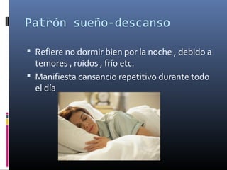 Patrón sueño-descanso
 Refiere no dormir bien por la noche , debido a
temores , ruidos , frío etc.
 Manifiesta cansancio repetitivo durante todo
el día
 