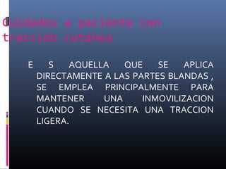 Cuidados a paciente con
tracción cutánea
E S AQUELLA QUE SE APLICA
DIRECTAMENTE A LAS PARTES BLANDAS ,
SE EMPLEA PRINCIPALMENTE PARA
MANTENER UNA INMOVILIZACION
CUANDO SE NECESITA UNA TRACCION
LIGERA.
 