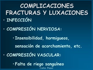 COMPLICACIONES
 FRACTURAS Y LUXACIONES
• INFECCIÓN

• COMPRESIÓN NERVIOSA:

   • Insensibilidad, hormigueos,
    sensación de acorchamiento, etc.

• COMPRESIÓN VASCULAR:

   • Falta de riego sanguíneo
                Carlos Piquer
 