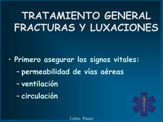 TRATAMIENTO GENERAL
 FRACTURAS Y LUXACIONES


• Primero asegurar los signos vitales:
  – permeabilidad de vías aéreas
  – ventilación
  – circulación

                  Carlos Piquer
 