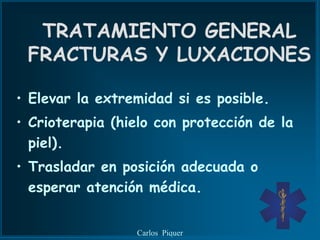 TRATAMIENTO GENERAL
 FRACTURAS Y LUXACIONES

• Elevar la extremidad si es posible.
• Crioterapia (hielo con protección de la
  piel).
• Trasladar en posición adecuada o
  esperar atención médica.


                 Carlos Piquer
 