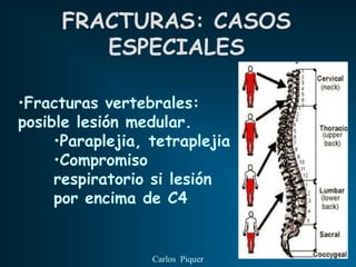 FRACTURAS: CASOS
         ESPECIALES

•Fracturas vertebrales:
posible lesión medular.
     •Paraplejia, tetraplejia
     •Compromiso
     respiratorio si lesión
     por encima de C4


                  Carlos Piquer
 