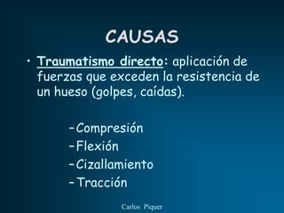 CAUSAS
• Traumatismo directo: aplicación de
  fuerzas que exceden la resistencia de
  un hueso (golpes, caídas).

       – Compresión
       – Flexión
       – Cizallamiento
       – Tracción
                Carlos Piquer
 