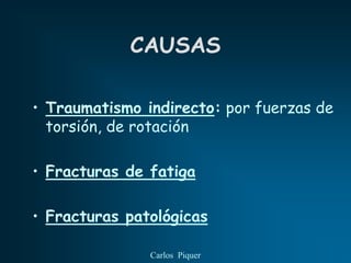 CAUSAS

• Traumatismo indirecto: por fuerzas de
  torsión, de rotación

• Fracturas de fatiga

• Fracturas patológicas

               Carlos Piquer
 