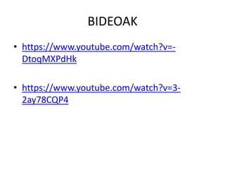 BIDEOAK
• https://www.youtube.com/watch?v=-
DtoqMXPdHk
• https://www.youtube.com/watch?v=3-
2ay78CQP4
 