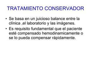 TRATAMIENTO CONSERVADOR Se basa en un juicioso balance entre la clínica ,el laboratorio y las imágenes. Es requisito fundamental que el paciente esté compensado hemodinamicamente o se lo pueda compensar rápidamente. 