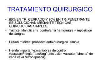 TRATAMIENTO QUIRURGICO 60% EN TR. CERRADO Y 90% EN TR. PENETRANTE SE SOLUCIONAN MEDIANTE TECNICAS QUIRURGICAS SIMPLES. Táctica: identificar y  controlar la hemorragia + reposición de sangre. Lesión mínima: procedimiento quirúrgico  simple. Herida importante:maniobras de control vascular(Pringle,”packing” ,exclución vascular,”shunts” de vena cava retrohepática). 