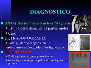 DIAGNOSTICO RNM ( Ressonância Nuclear Magnética) Estuda perfeitamente as partes moles Caro ULTRASONOGRAFIA Pode ajudar no diagnostico de  lesões partes moles , colecções liquidas etc. CINTIGRAFIA Pode ter interesse em algumas fractura ( sobrecarga, stress ) principalmente no diagnostico precoce 