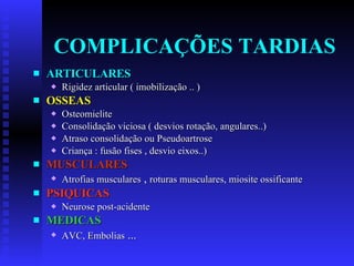 COMPLICAÇÕES TARDIAS ARTICULARES Rigidez articular ( imobilização .. ) OSSEAS Osteomielite Consolidação viciosa ( desvios rotação, angulares..) Atraso consolidação ou Pseudoartrose  Criança : fusão fises , desvio eixos..) MUSCULARES Atrofias musculares  ,  roturas musculares, miosite ossificante PSIQUICAS Neurose post-acidente MEDICAS   AVC, Embolias  ... 