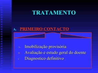 TRATAMENTO PRIMEIRO CONTACTO Imobilização provisória Avaliação e estudo geral do doente Diagnostico definitivo 