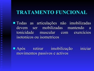 TRATAMENTO FUNCIONAL Todas as articulações não imobilizadas devem ser mobilizadas mantendo a tonicidade muscular com exercícios isotonicos ou isometricos Após retirar imobilização iniciar movimentos passivos e activos 