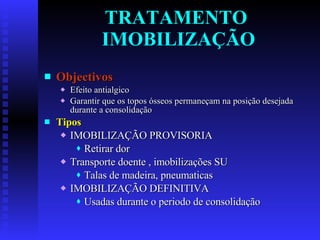 TRATAMENTO  IMOBILIZAÇÃO Objectivos Efeito antialgico Garantir que os topos ósseos permaneçam na posição desejada durante a consolidação Tipos IMOBILIZAÇÃO PROVISORIA Retirar dor Transporte doente , imobilizações SU Talas de madeira, pneumaticas IMOBILIZAÇÃO DEFINITIVA Usadas durante o periodo de consolidação 