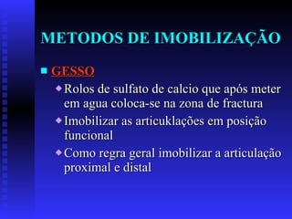 METODOS DE IMOBILIZAÇÃO GESSO Rolos de sulfato de calcio que após meter em agua coloca-se na zona de fractura Imobilizar as articuklações em posição funcional Como regra geral imobilizar a articulação proximal e distal 