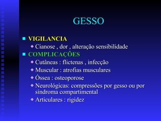 GESSO VIGILANCIA Cianose , dor , alteração sensibilidade COMPLICAÇÕES Cutâneas : flictenas , infecção Muscular : atrofias musculares Óssea : osteoporose Neurológicas: compressões por gesso ou por  síndroma compartimental Articulares : rigidez 