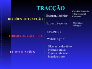 TRACÇÃO REGIÕES DE TRACÇÃO Extrem. Inferior Extrem. Superior Condilos femorais Tíbia proximal Calcaneo Olecraneo falanges FORMULAS CALCULO 10% PESO Weber: Kg= d 2 COMPLICAÇÕES Ulceras de decúbito Infecção cravo Rigidez articular Pseudoartrose 