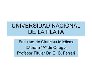 UNIVERSIDAD NACIONAL DE LA PLATA Facultad de Ciencias Médicas Cátedra “A” de Cirugía Profesor Titular Dr. E. C. Ferrari 
