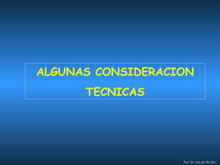 ALGUNAS CONSIDERACION TECNICAS Prof. Dr. Luis del Rio Diez 