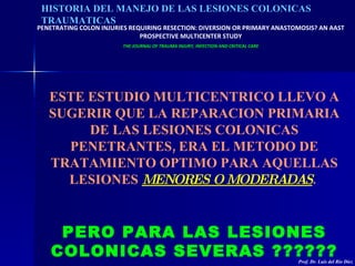 HISTORIA DEL MANEJO DE LAS LESIONES COLONICAS TRAUMATICAS PENETRATING COLON INJURIES REQUIRING RESECTION: DIVERSION OR PRI...