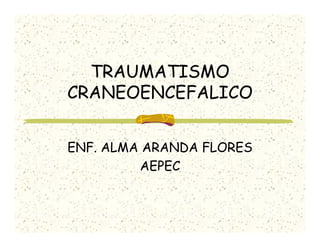 TRAUMATISMO
CRANEOENCEFALICO


ENF. ALMA ARANDA FLORES
         AEPEC
 