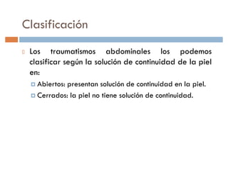 Clasificación
 Los traumatismos abdominales los podemos
 clasificar según la solución de continuidad de la piel
 en:
 † Abiertos:
           presentan solución de continuidad en la piel.
 † Cerrados: la piel no tiene solución de continuidad.
 