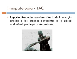 Fisiopatología - TAC
 Impacto directo: la trasmisión directa de la energía
 cinética a los órganos adyacentes a la pared
 abdominal, puede provocar lesiones.
 