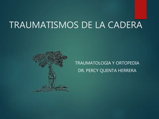 TRAUMATISMOS DE LA CADERA
TRAUMATOLOGIA Y ORTOPEDIA
DR. PERCY QUENTA HERRERA
 