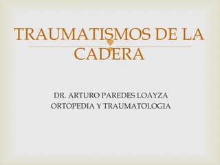TRAUMATISMOS DE LA 
 
CADERA 
DR. ARTURO PAREDES LOAYZA 
ORTOPEDIA Y TRAUMATOLOGIA 
 