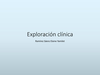 Exploración clínica
Ramírez Sáenz Elaine Yamilet
 