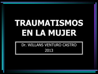 TRAUMATISMOS
EN LA MUJER
Dr. WILLANS VENTURO CASTRO
2013
 