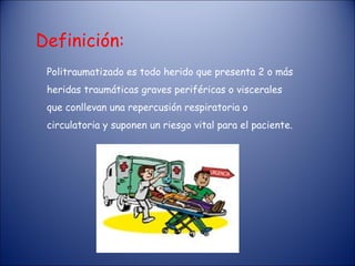 Definición: Politraumatizado es todo herido que presenta 2 o más heridas traumáticas graves periféricas o viscerales que conllevan una repercusión respiratoria o circulatoria y suponen un riesgo vital para el paciente. 